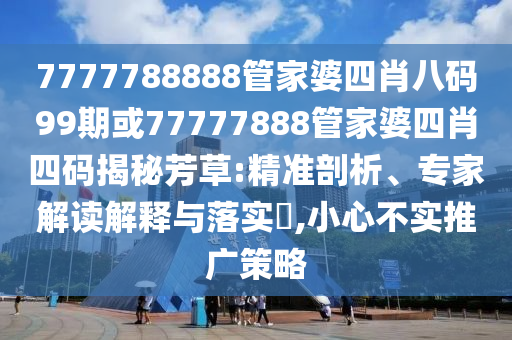 7777788888管家婆四肖八碼99期或77777888管家婆四肖四碼揭秘芳草:精準(zhǔn)剖析、專家解讀解釋與落實?,小心不實推廣策略