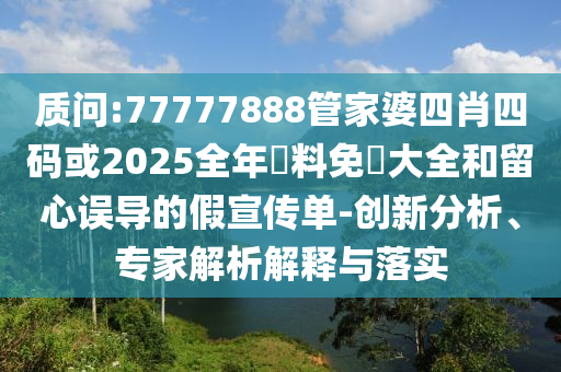 質(zhì)問:77777888管家婆四肖四碼或2025全年資料免費大全和留心誤導(dǎo)的假宣傳單-創(chuàng)新分析、專家解析解釋與落實