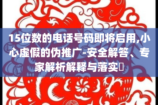 15位數(shù)的電話號(hào)碼即將啟用,小心虛假的偽推廣-安全解答、專(zhuān)家解析解釋與落實(shí)?