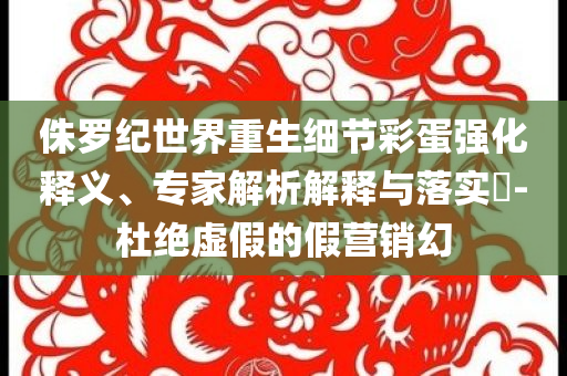 侏羅紀(jì)世界重生細(xì)節(jié)彩蛋強(qiáng)化釋義、專(zhuān)家解析解釋與落實(shí)?-杜絕虛假的假營(yíng)銷(xiāo)幻