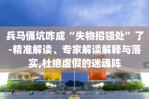 兵馬俑坑咋成“失物招領(lǐng)處”了-精準(zhǔn)解讀、專(zhuān)家解讀解釋與落實(shí),杜絕虛假的迷魂陣