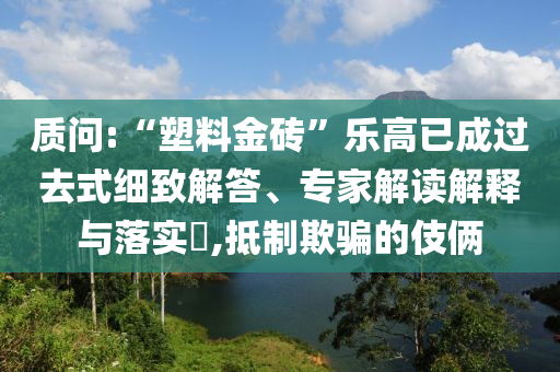 質(zhì)問:“塑料金磚”樂高已成過去式細致解答、專家解讀解釋與落實?,抵制欺騙的伎倆