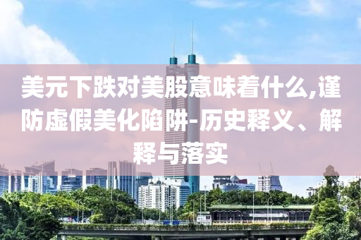 美元下跌對美股意味著什么,謹防虛假美化陷阱-歷史釋義、解釋與落實