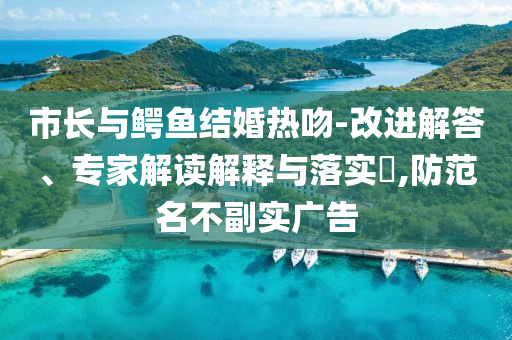 市長與鱷魚結(jié)婚熱吻-改進解答、專家解讀解釋與落實?,防范名不副實廣告