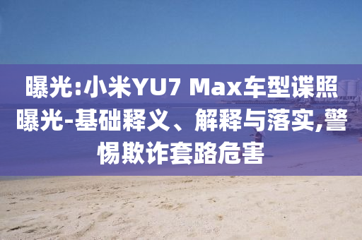 曝光:小米YU7 Max車型諜照曝光-基礎(chǔ)釋義、解釋與落實,警惕欺詐套路危害