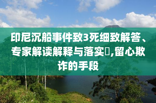 印尼沉船事件致3死細致解答、專家解讀解釋與落實?,留心欺詐的手段