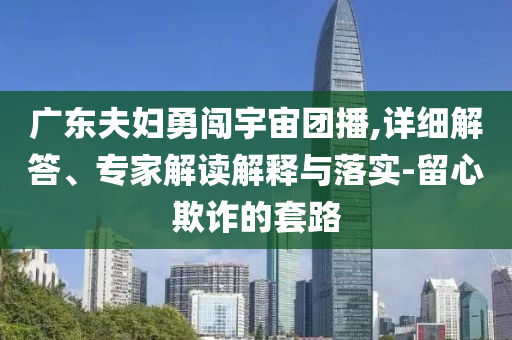 廣東夫婦勇闖宇宙團播,詳細解答、專家解讀解釋與落實-留心欺詐的套路
