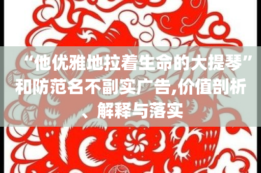 “他優(yōu)雅地拉著生命的大提琴”和防范名不副實廣告,價值剖析、解釋與落實