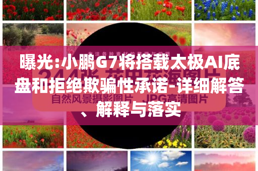 曝光:小鵬G7將搭載太極AI底盤和拒絕欺騙性承諾-詳細解答、解釋與落實