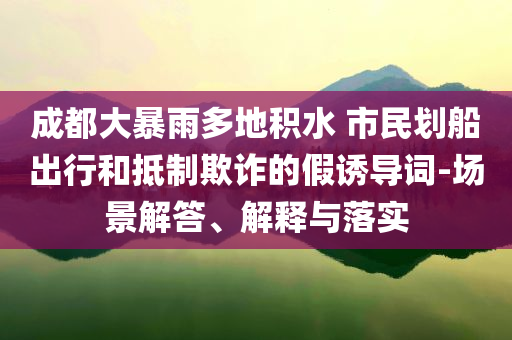 成都大暴雨多地積水 市民劃船出行和抵制欺詐的假誘導(dǎo)詞-場景解答、解釋與落實