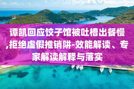 譚凱回應餃子館被吐槽出餐慢,拒絕虛假推銷阱-效能解讀、專家解讀解釋與落實