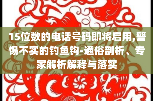 15位數(shù)的電話號碼即將啟用,警惕不實的釣魚鉤-通俗剖析、專家解析解釋與落實