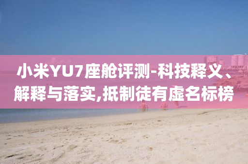 小米YU7座艙評(píng)測(cè)-科技釋義、解釋與落實(shí),抵制徒有虛名標(biāo)榜