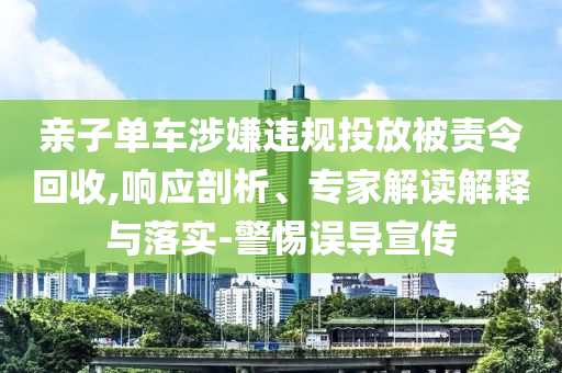 親子單車涉嫌違規(guī)投放被責(zé)令回收,響應(yīng)剖析、專家解讀解釋與落實(shí)-警惕誤導(dǎo)宣傳
