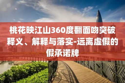 桃花映江山360度翻面吻突破釋義、解釋與落實(shí)-遠(yuǎn)離虛假的假承諾牌