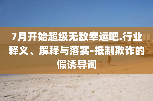 7月開始超級(jí)無敵幸運(yùn)吧.行業(yè)釋義、解釋與落實(shí)-抵制欺詐的假誘導(dǎo)詞