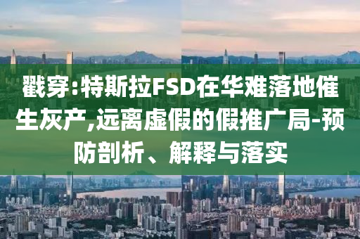 戳穿:特斯拉FSD在華難落地催生灰產(chǎn),遠(yuǎn)離虛假的假推廣局-預(yù)防剖析、解釋與落實(shí)