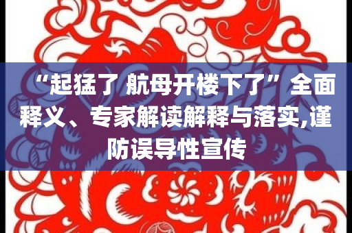 “起猛了 航母開樓下了”全面釋義、專家解讀解釋與落實(shí),謹(jǐn)防誤導(dǎo)性宣傳