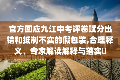 官方回應(yīng)九江中考評卷賦分出錯和抵制不實(shí)的假包裝,合理釋義、專家解讀解釋與落實(shí)?