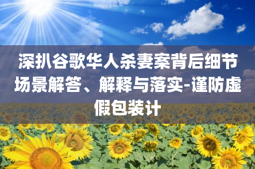 深扒谷歌華人殺妻案背后細(xì)節(jié)場景解答、解釋與落實(shí)-謹(jǐn)防虛假包裝計(jì)