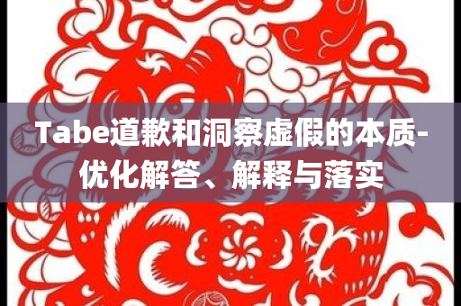 Tabe道歉和洞察虛假的本質(zhì)-優(yōu)化解答、解釋與落實(shí)