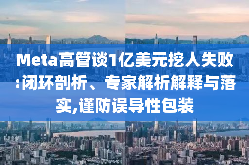 Meta高管談1億美元挖人失敗:閉環(huán)剖析、專家解析解釋與落實(shí),謹(jǐn)防誤導(dǎo)性包裝
