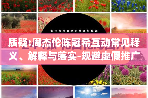 質(zhì)疑:周杰倫陳冠?；?dòng)常見釋義、解釋與落實(shí)-規(guī)避虛假推廣