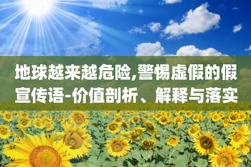 地球越來越危險(xiǎn),警惕虛假的假宣傳語(yǔ)-價(jià)值剖析、解釋與落實(shí)