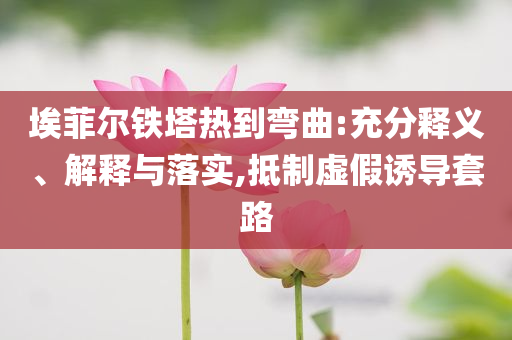 埃菲爾鐵塔熱到彎曲:充分釋義、解釋與落實(shí),抵制虛假誘導(dǎo)套路