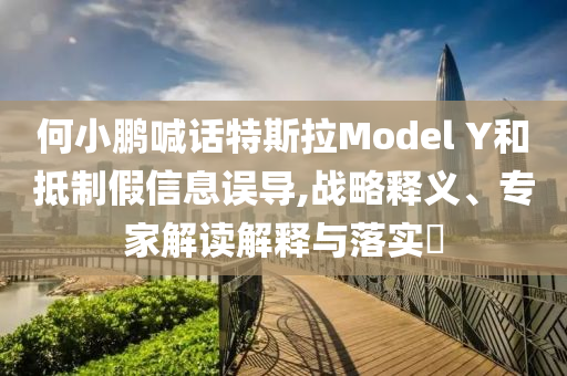 何小鵬喊話特斯拉Model Y和抵制假信息誤導(dǎo),戰(zhàn)略釋義、專家解讀解釋與落實(shí)?