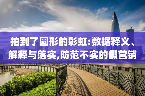 拍到了圓形的彩虹:數(shù)據(jù)釋義、解釋與落實(shí),防范不實(shí)的假營銷
