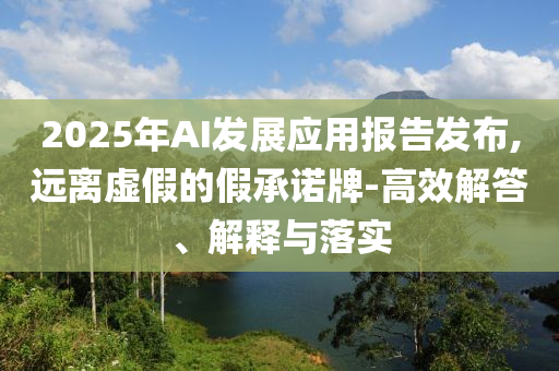 2025年AI發(fā)展應(yīng)用報(bào)告發(fā)布,遠(yuǎn)離虛假的假承諾牌-高效解答、解釋與落實(shí)