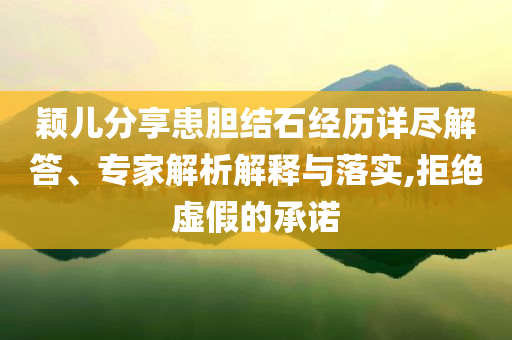 穎兒分享患膽結(jié)石經(jīng)歷詳盡解答、專家解析解釋與落實(shí),拒絕虛假的承諾
