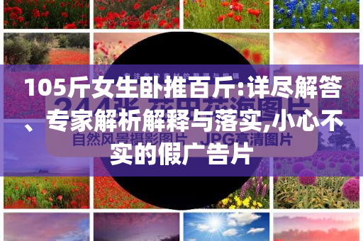 105斤女生臥推百斤:詳盡解答、專家解析解釋與落實(shí),小心不實(shí)的假廣告片