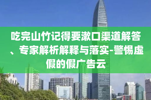 吃完山竹記得要漱口渠道解答、專家解析解釋與落實(shí)-警惕虛假的假廣告云