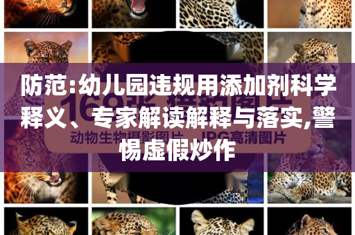 防范:幼兒園違規(guī)用添加劑科學(xué)釋義、專家解讀解釋與落實,警惕虛假炒作