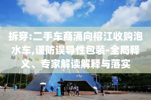 拆穿:二手車商涌向榕江收購泡水車,謹防誤導性包裝-全局釋義、專家解讀解釋與落實