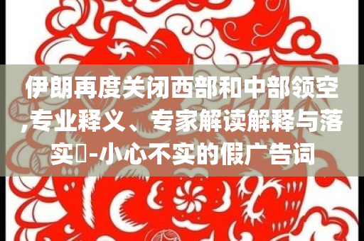 伊朗再度關閉西部和中部領空,專業(yè)釋義、專家解讀解釋與落實?-小心不實的假廣告詞