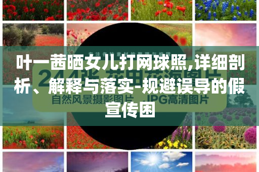 葉一茜曬女兒打網球照,詳細剖析、解釋與落實-規(guī)避誤導的假宣傳困