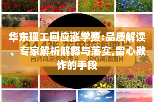 華東理工回應(yīng)漲學(xué)費(fèi):品質(zhì)解讀、專家解析解釋與落實(shí),留心欺詐的手段