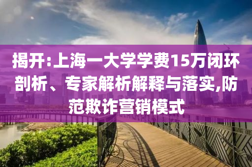 揭開(kāi):上海一大學(xué)學(xué)費(fèi)15萬(wàn)閉環(huán)剖析、專(zhuān)家解析解釋與落實(shí),防范欺詐營(yíng)銷(xiāo)模式
