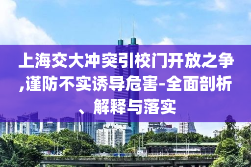 上海交大沖突引校門(mén)開(kāi)放之爭(zhēng),謹(jǐn)防不實(shí)誘導(dǎo)危害-全面剖析、解釋與落實(shí)