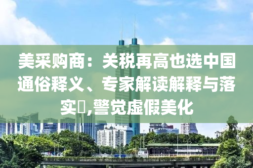 美采購(gòu)商：關(guān)稅再高也選中國(guó)通俗釋義、專家解讀解釋與落實(shí)?,警覺(jué)虛假美化