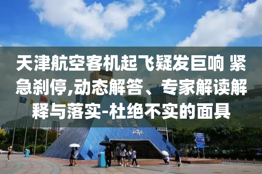 天津航空客機(jī)起飛疑發(fā)巨響 緊急剎停,動態(tài)解答、專家解讀解釋與落實(shí)-杜絕不實(shí)的面具