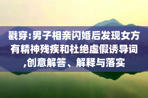 戳穿:男子相親閃婚后發(fā)現(xiàn)女方有精神殘疾和杜絕虛假誘導(dǎo)詞,創(chuàng)意解答、解釋與落實(shí)