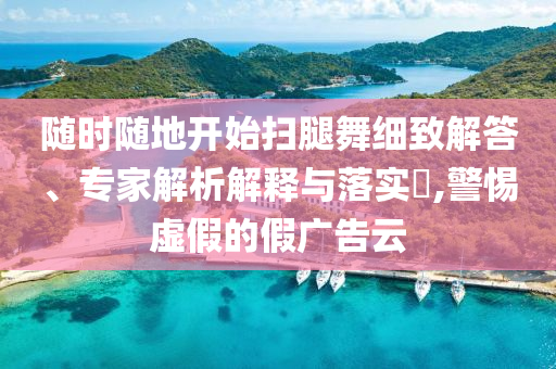 隨時隨地開始掃腿舞細致解答、專家解析解釋與落實?,警惕虛假的假廣告云