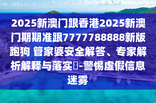 2025新澳門跟香港2025新澳門期期準(zhǔn)跟7777788888新版跑狗?管家婆安全解答、專家解析解釋與落實?-警惕虛假信息迷霧