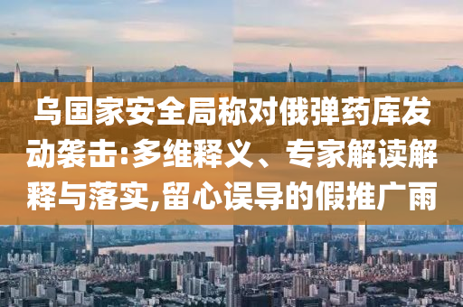 烏國家安全局稱對俄彈藥庫發(fā)動襲擊:多維釋義、專家解讀解釋與落實,留心誤導的假推廣雨