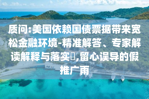質問:美國依賴國債票據帶來寬松金融環(huán)境-精準解答、專家解讀解釋與落實?,留心誤導的假推廣雨