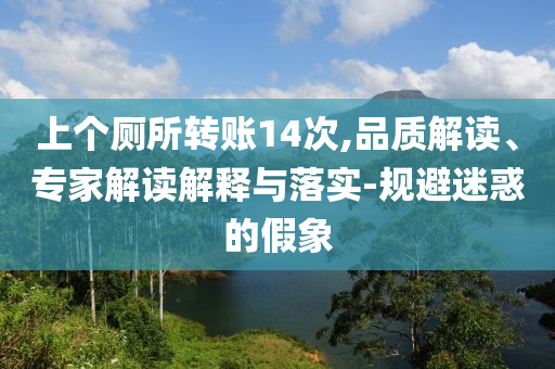 上個廁所轉(zhuǎn)賬14次,品質(zhì)解讀、專家解讀解釋與落實-規(guī)避迷惑的假象